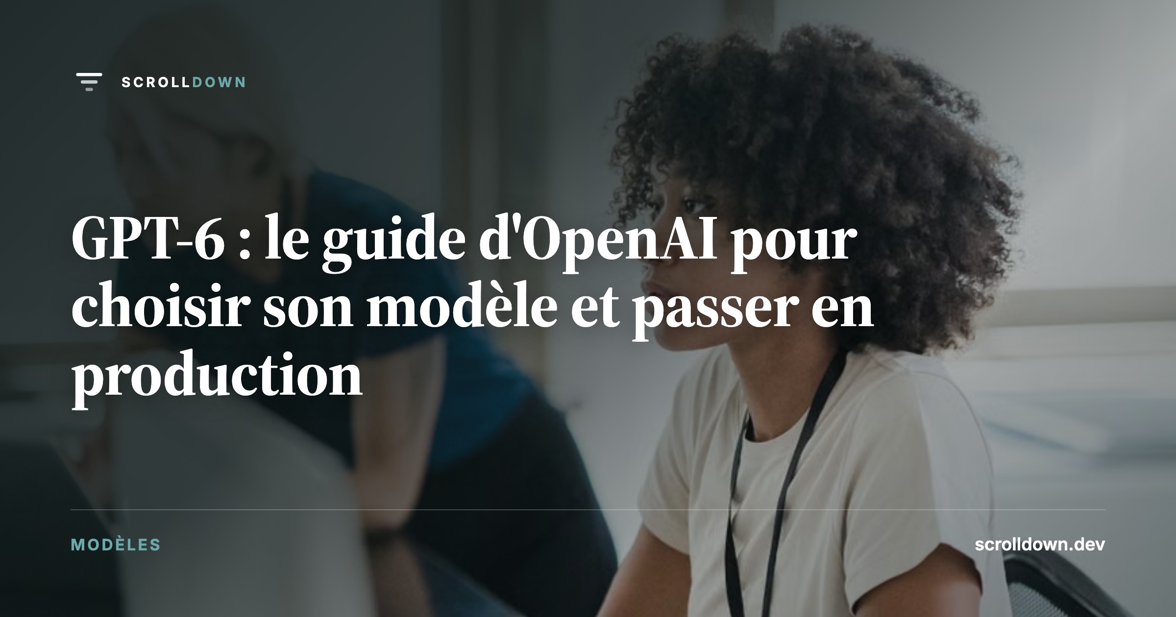 GPT-6 : le guide d'OpenAI pour choisir son modèle et passer en production